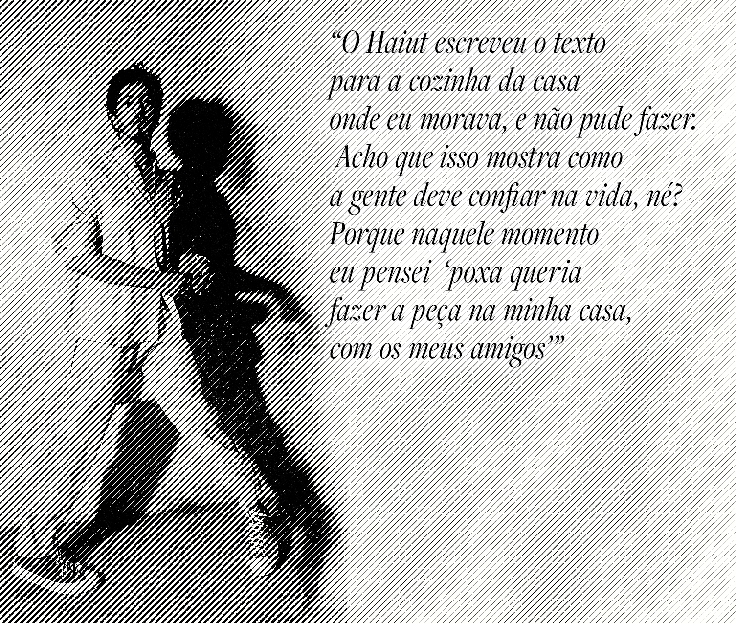 &ldquo;O Haiut escreveu o textopara a cozinha da casaonde eu morava, e n&atilde;o pude fazer. Acho que isso mostra como a gente deve confiar na vida, n&eacute;? Porque naquele momento eu pensei &lsquo;poxa queria fazer a pe&ccedil;a na minha casa, com os meus amigos&rsquo;&rdquo;