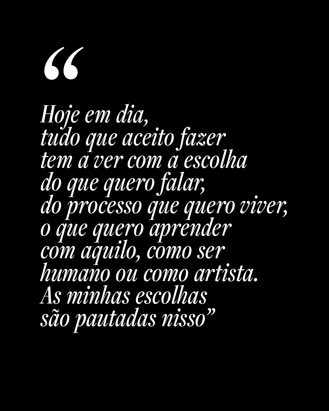 Hoje em dia, tudo que aceito fazer tem a ver com a escolha do que quero falar, do processo que quero viver, o que quero aprender com aquilo, como ser humano ou como artista. As minhas escolhas s&atilde;o pautadas nisso