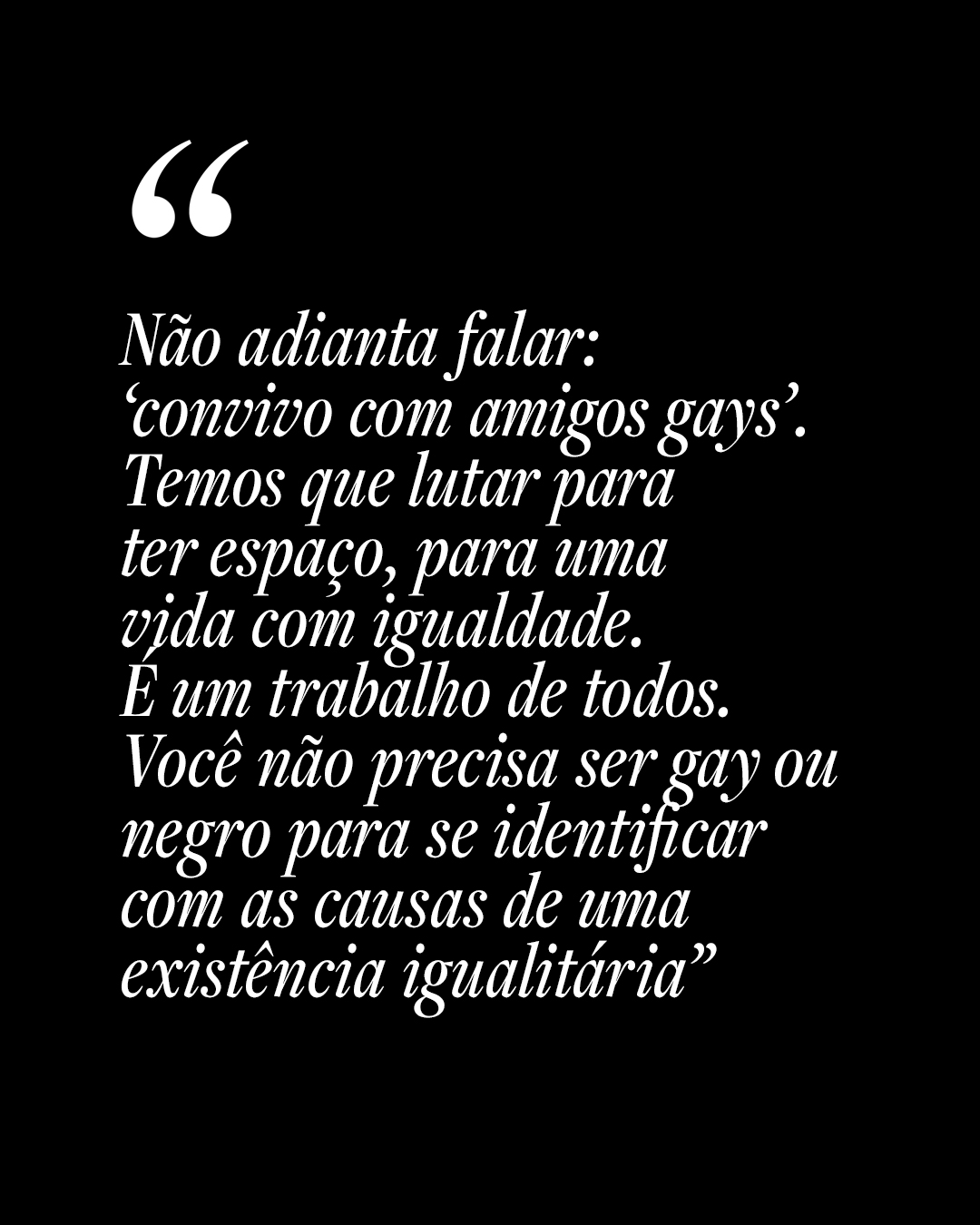 N&atilde;o adianta falar: &lsquo;convivo com amigos gays&rsquo;. Temos que lutar para ter espa&ccedil;o, para uma vida com igualdade. &Eacute; um trabalho de todos.Voc&ecirc; n&atilde;o precisa ser gay ou negro para se identificarcom as causas de uma exist&ecirc;ncia igualit&aacute;ria&rdquo;